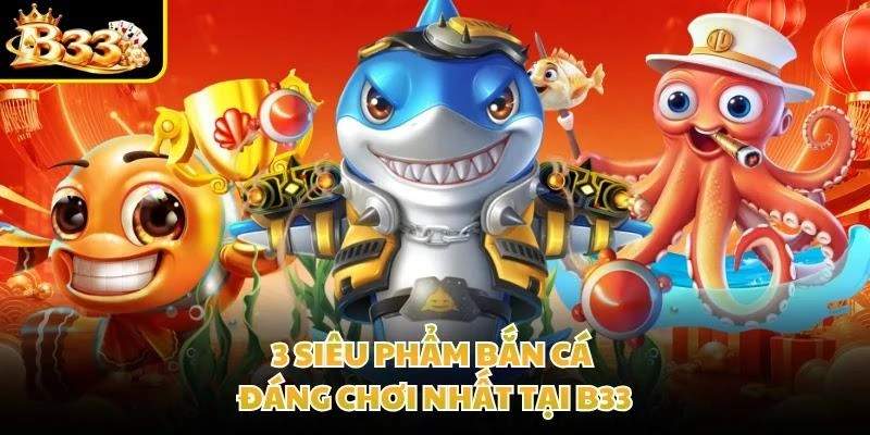 3 siêu phẩm bắn cá đáng chơi nhất tại B33