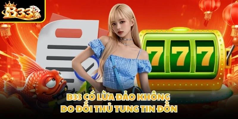 B33 có lừa đảo không do đối thủ tung tin đồn