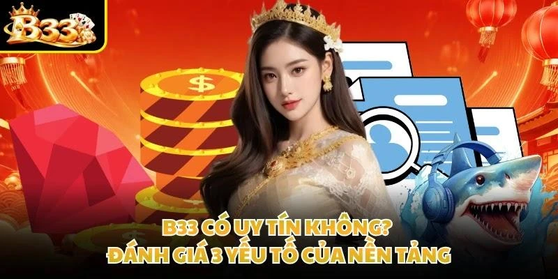 B33 Có Uy Tín Không? Đánh Giá 3 Yếu Tố Của Nền Tảng