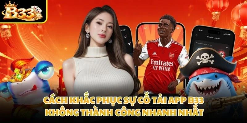 Cách khắc phục sự cố tải app B33 không thành công nhanh nhất