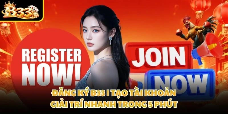 Đăng Ký B33 | Tạo Tài Khoản Giải Trí Nhanh Trong 5 Phút