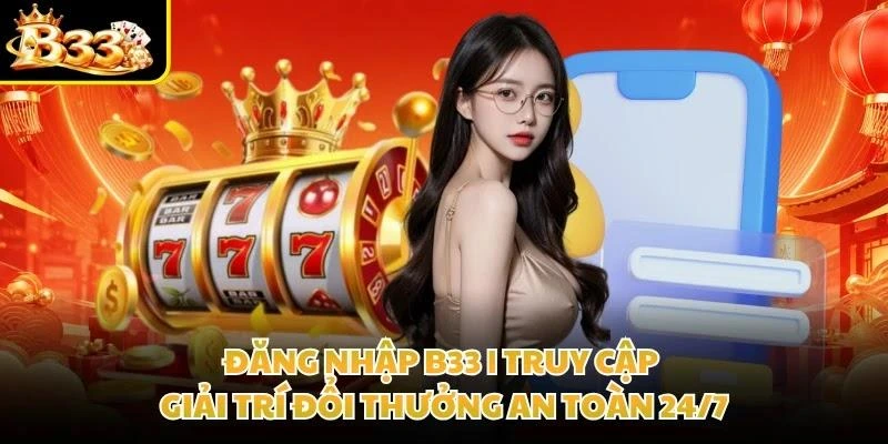 Đăng Nhập B33 | Truy Cập Giải Trí Đổi Thưởng An Toàn 24/7