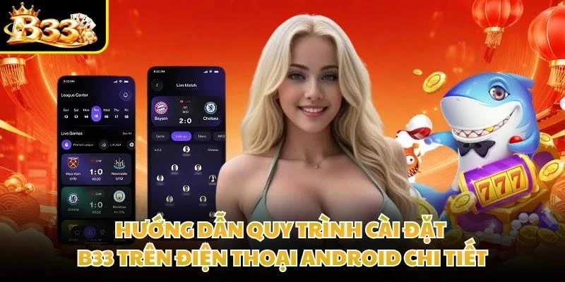 Hướng dẫn quy trình cài đặt B33 trên điện thoại Android chi tiết