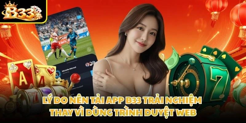 Lý do nên tải app B33 trải nghiệm thay vì dùng trình duyệt web