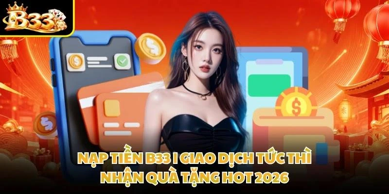 Nạp Tiền B33 | Giao Dịch Tức Thì, Nhận Quà Tặng Hot 2026